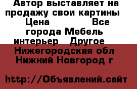 Автор выставляет на продажу свои картины  › Цена ­ 22 000 - Все города Мебель, интерьер » Другое   . Нижегородская обл.,Нижний Новгород г.